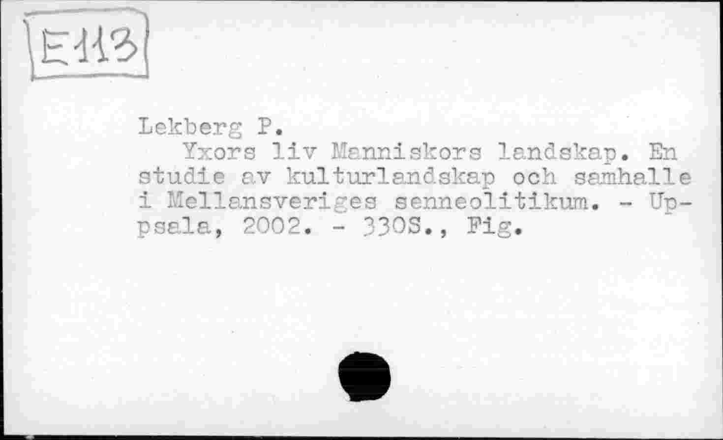 ﻿
Lekberg P.
Yxors liv Manniskors landskap. En studie av kulturlandskap och aamhalle і Mellansveriges aenneolitikum. - Uppsala, 2002. - 33OS., Fig.